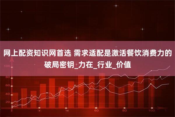 網(wǎng)上配資知識(shí)網(wǎng)首選 需求適配是激活餐飲消費(fèi)力的破局密鑰_力在_行業(yè)_價(jià)值